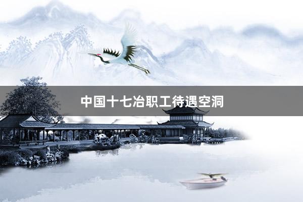 中国十七冶职工待遇空洞