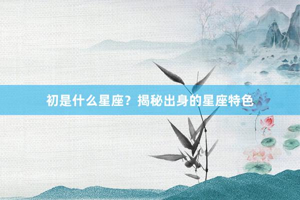 初是什么星座？揭秘出身的星座特色
