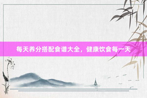 每天养分搭配食谱大全，健康饮食每一天