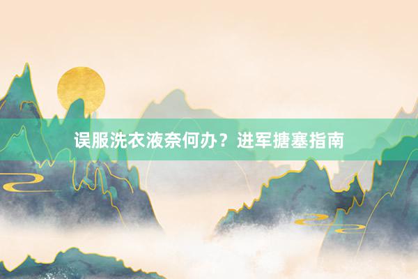 误服洗衣液奈何办？进军搪塞指南