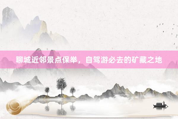聊城近邻景点保举，自驾游必去的矿藏之地