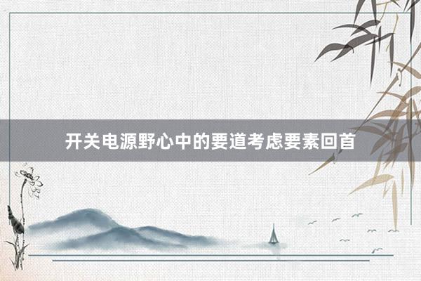 开关电源野心中的要道考虑要素回首