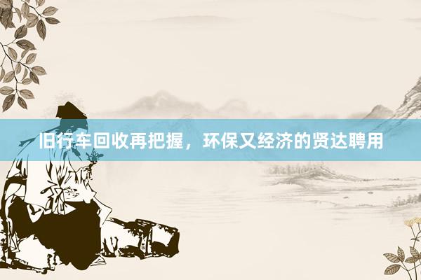 旧行车回收再把握，环保又经济的贤达聘用