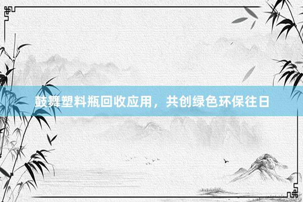 鼓舞塑料瓶回收应用，共创绿色环保往日