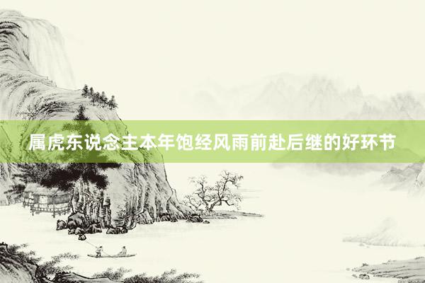 属虎东说念主本年饱经风雨前赴后继的好环节
