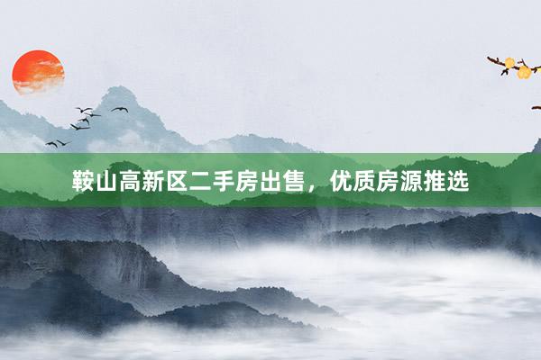 鞍山高新区二手房出售，优质房源推选