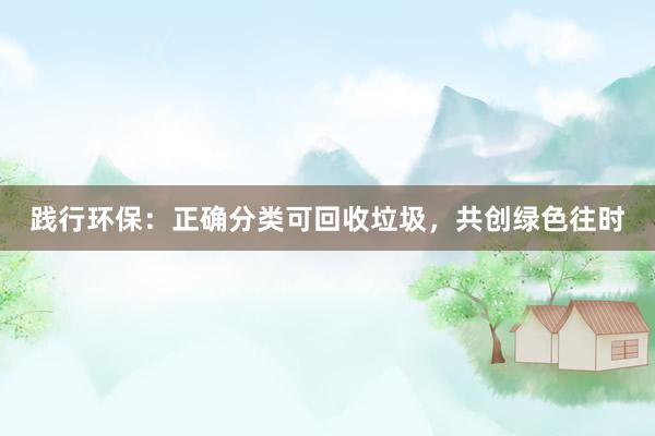践行环保：正确分类可回收垃圾，共创绿色往时